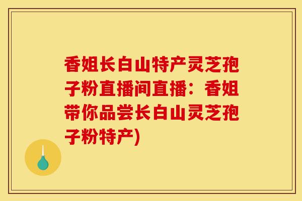 香姐長白山特產靈芝孢子粉直播間直播：香姐帶你品嘗長白山靈芝孢子粉特產)