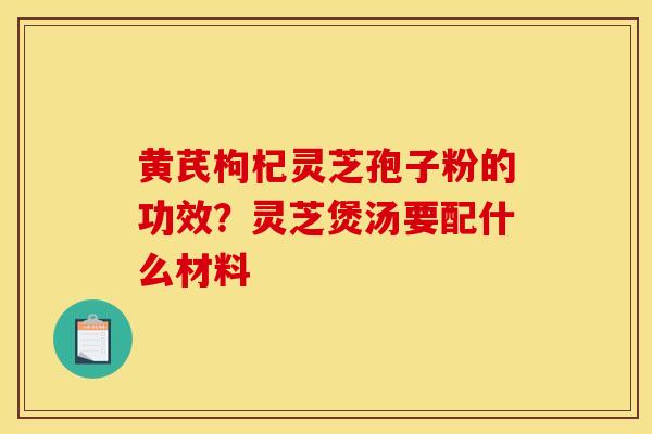 黃芪枸杞靈芝孢子粉的功效？靈芝煲湯要配什么材料