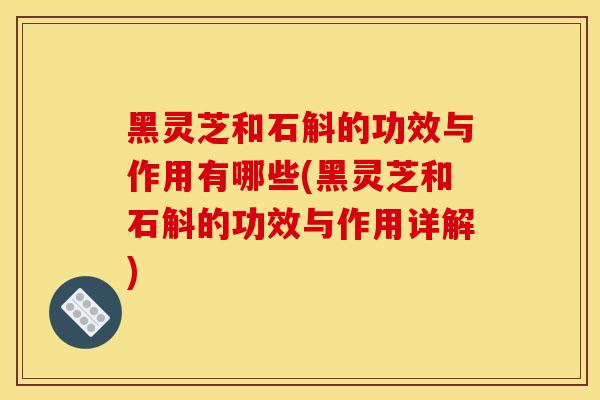 黑靈芝和石斛的功效與作用有哪些(黑靈芝和石斛的功效與作用詳解)