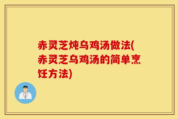 赤靈芝燉烏雞湯做法(赤靈芝烏雞湯的簡單烹飪方法)