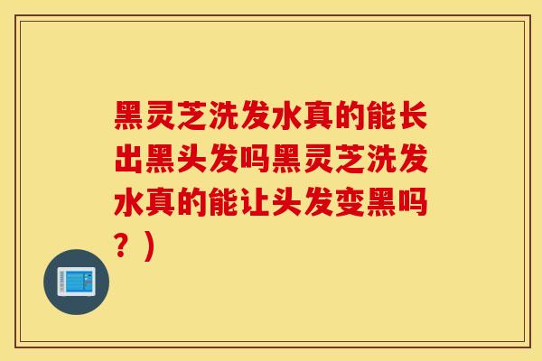 黑靈芝洗發水真的能長出黑頭發嗎黑靈芝洗發水真的能讓頭發變黑嗎？)