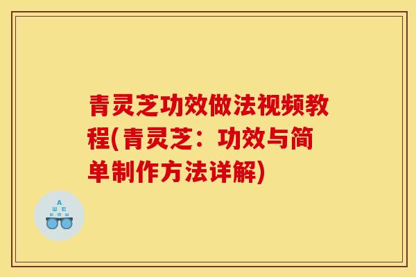 青靈芝功效做法視頻教程(青靈芝：功效與簡單制作方法詳解)