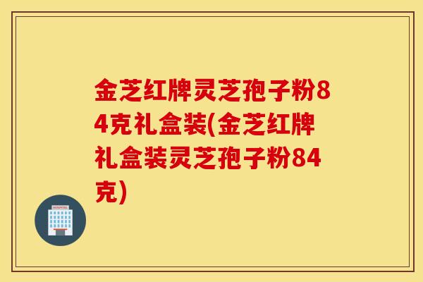 金芝紅牌靈芝孢子粉84克禮盒裝(金芝紅牌禮盒裝靈芝孢子粉84克)