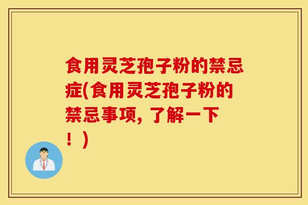 食用靈芝孢子粉的禁忌癥(食用靈芝孢子粉的禁忌事項, 了解一下！)