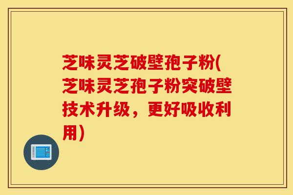 芝味靈芝破壁孢子粉(芝味靈芝孢子粉突破壁技術升級，更好吸收利用)