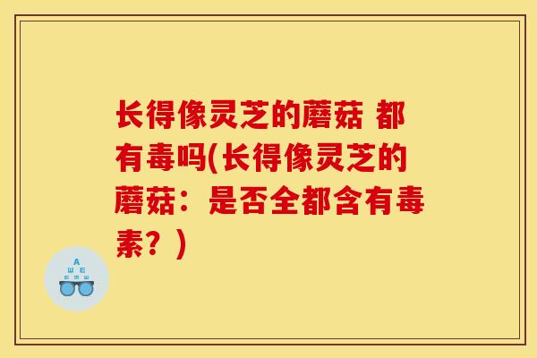 長得像靈芝的蘑菇 都有毒嗎(長得像靈芝的蘑菇：是否全都含有毒素？)