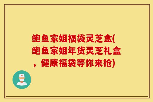 鮑魚家姐福袋靈芝盒(鮑魚家姐年貨靈芝禮盒，健康福袋等你來搶)