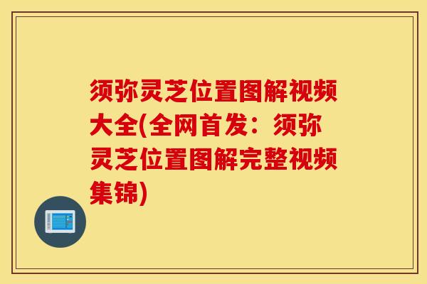 須彌靈芝位置圖解視頻大全(全網首發：須彌靈芝位置圖解完整視頻集錦)