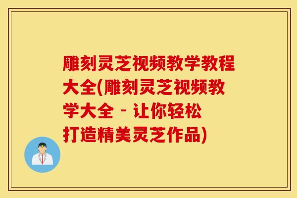 雕刻靈芝視頻教學教程大全(雕刻靈芝視頻教學大全 - 讓你輕松打造精美靈芝作品)