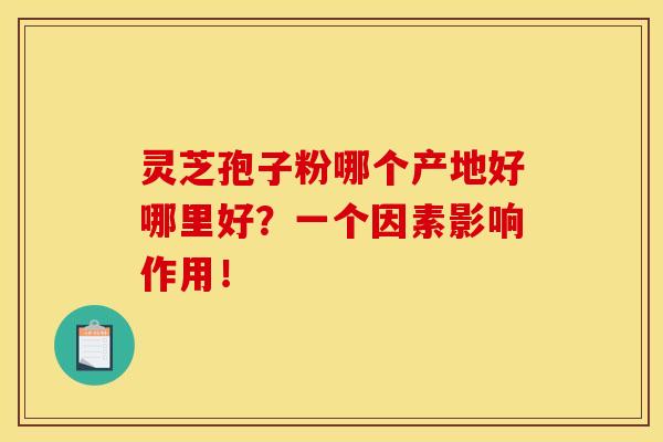 靈芝孢子粉哪個產地好哪里好？一個因素影響作用！