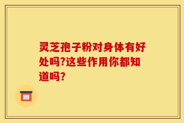 靈芝孢子粉對身體有好處嗎?這些作用你都知道嗎？