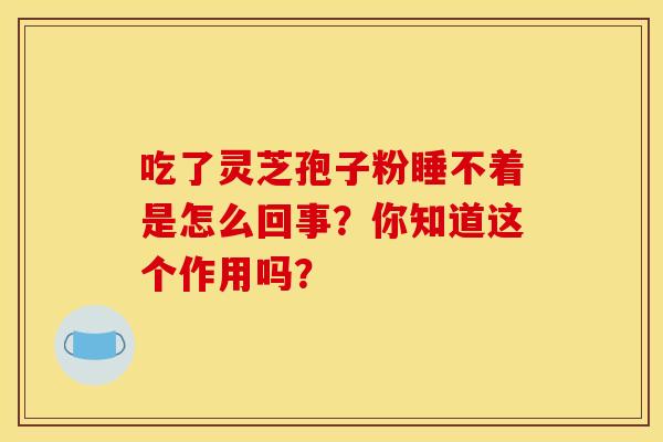 吃了靈芝孢子粉睡不著是怎么回事？你知道這個作用嗎？