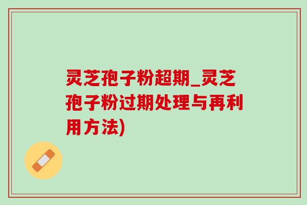 靈芝孢子粉超期_靈芝孢子粉過期處理與再利用方法)