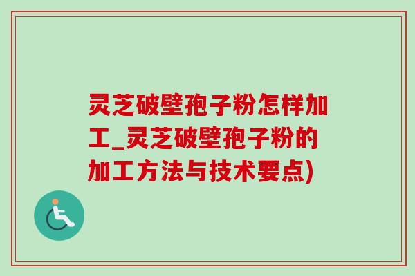 靈芝破壁孢子粉怎樣加工_靈芝破壁孢子粉的加工方法與技術要點)