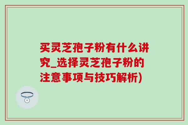 買靈芝孢子粉有什么講究_選擇靈芝孢子粉的注意事項與技巧解析)