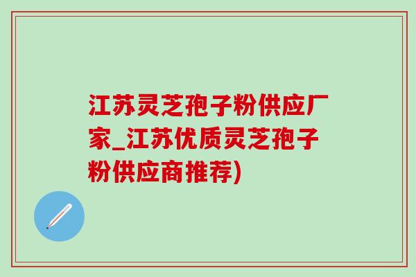 江蘇靈芝孢子粉供應廠家_江蘇優質靈芝孢子粉供應商推薦)