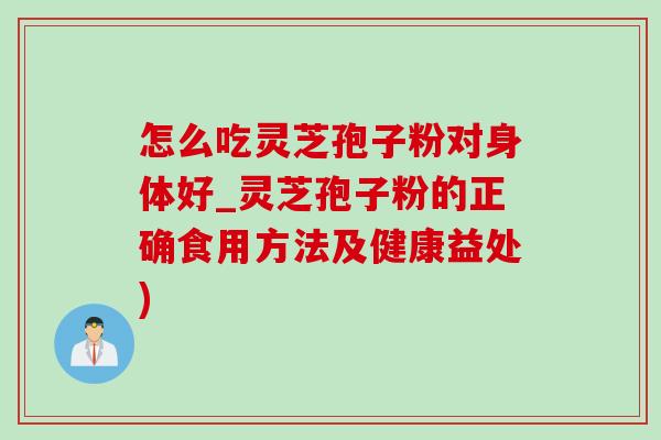 怎么吃靈芝孢子粉對身體好_靈芝孢子粉的正確食用方法及健康益處)