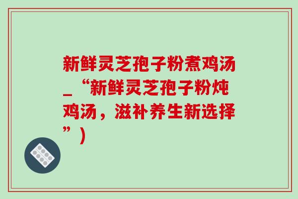 新鮮靈芝孢子粉煮雞湯_“新鮮靈芝孢子粉燉雞湯，滋補養生新選擇”)