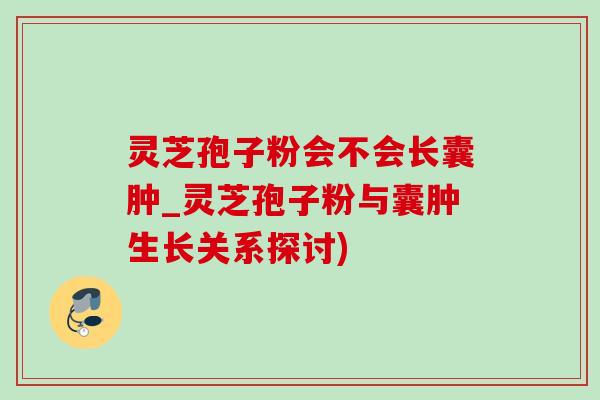 靈芝孢子粉會不會長囊腫_靈芝孢子粉與囊腫生長關系探討)