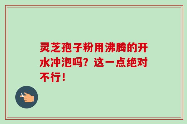 靈芝孢子粉用沸騰的開水沖泡嗎？這一點絕對不行！