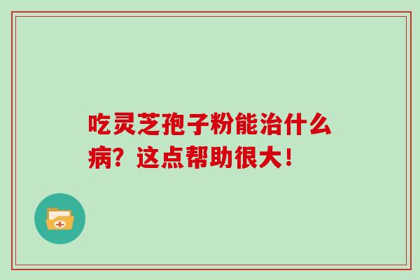 吃靈芝孢子粉能治什么病？這點幫助很大！