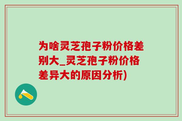 為啥靈芝孢子粉價格差別大_靈芝孢子粉價格差異大的原因分析)