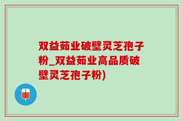 雙益茹業破壁靈芝孢子粉_雙益茹業高品質破壁靈芝孢子粉)