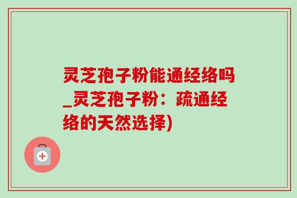 靈芝孢子粉能通經絡嗎_靈芝孢子粉：疏通經絡的天然選擇)