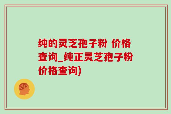 純的靈芝孢子粉 價格查詢_純正靈芝孢子粉價格查詢)