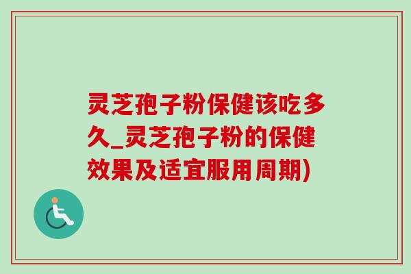 靈芝孢子粉保健該吃多久_靈芝孢子粉的保健效果及適宜服用周期)