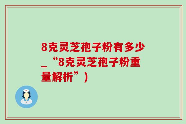 8克靈芝孢子粉有多少_“8克靈芝孢子粉重量解析”)