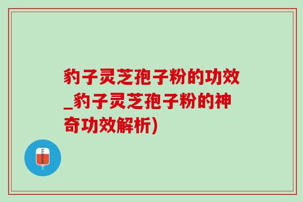 豹子靈芝孢子粉的功效_豹子靈芝孢子粉的神奇功效解析)