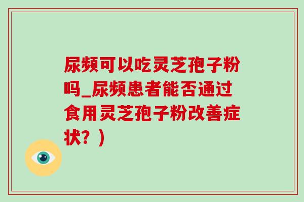 尿頻可以吃靈芝孢子粉嗎_尿頻患者能否通過食用靈芝孢子粉改善癥狀？)