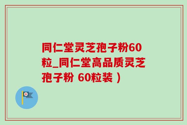 同仁堂靈芝孢子粉60粒_同仁堂高品質靈芝孢子粉 60粒裝 )