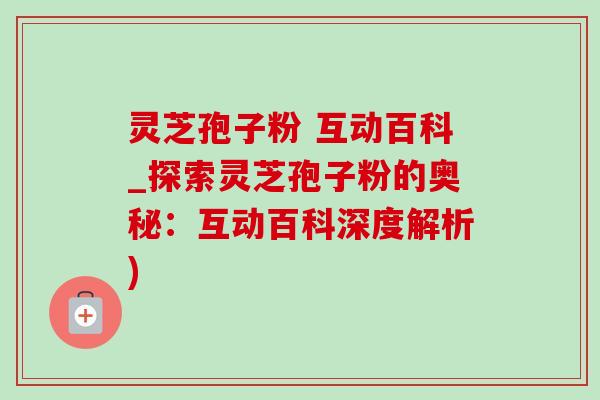 靈芝孢子粉 互動百科_探索靈芝孢子粉的奧秘：互動百科深度解析)