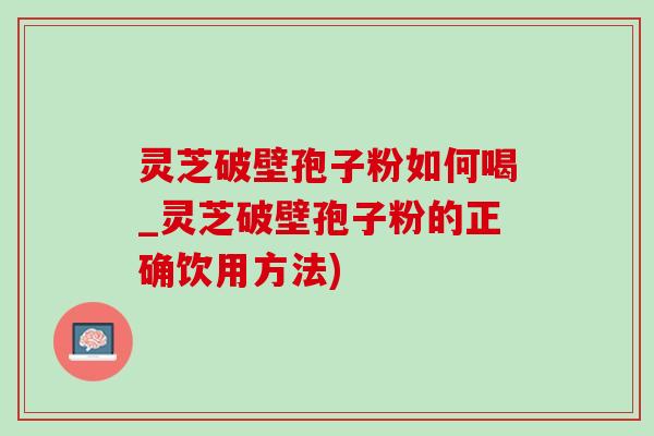 靈芝破壁孢子粉如何喝_靈芝破壁孢子粉的正確飲用方法)