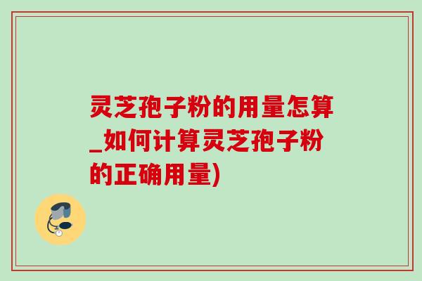 靈芝孢子粉的用量怎算_如何計算靈芝孢子粉的正確用量)