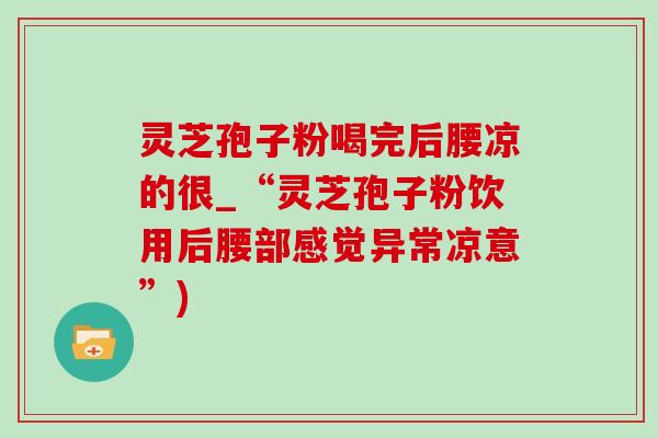 靈芝孢子粉喝完后腰涼的很_“靈芝孢子粉飲用后腰部感覺異常涼意”)