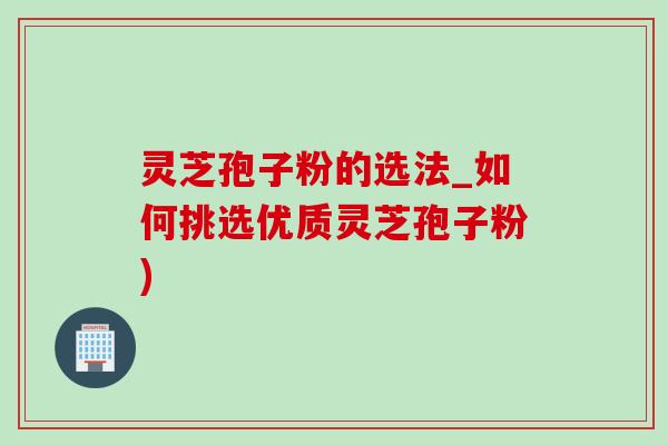 靈芝孢子粉的選法_如何挑選優質靈芝孢子粉)