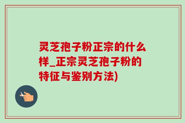 靈芝孢子粉正宗的什么樣_正宗靈芝孢子粉的特征與鑒別方法)