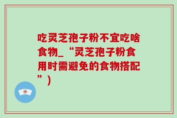 吃靈芝孢子粉不宜吃啥食物_“靈芝孢子粉食用時需避免的食物搭配”)