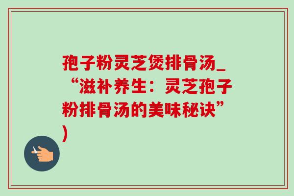 孢子粉靈芝煲排骨湯_“滋補養生：靈芝孢子粉排骨湯的美味秘訣”)