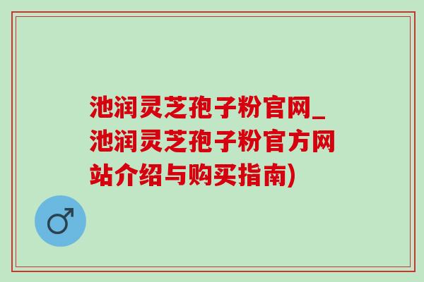 池潤靈芝孢子粉官網_池潤靈芝孢子粉官方網站介紹與購買指南)