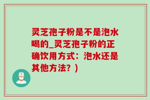 靈芝孢子粉是不是泡水喝的_靈芝孢子粉的正確飲用方式：泡水還是其他方法？)