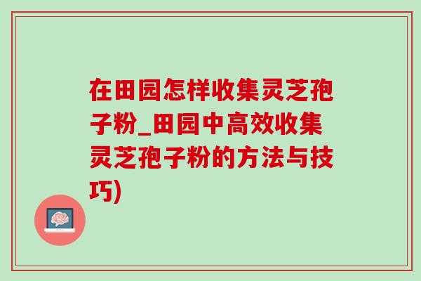 在田園怎樣收集靈芝孢子粉_田園中高效收集靈芝孢子粉的方法與技巧)