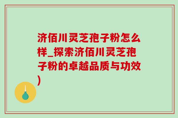 濟佰川靈芝孢子粉怎么樣_探索濟佰川靈芝孢子粉的卓越品質與功效)