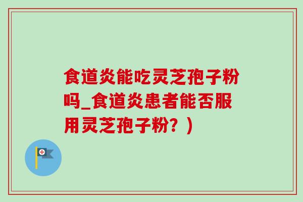 食道炎能吃靈芝孢子粉嗎_食道炎患者能否服用靈芝孢子粉？)