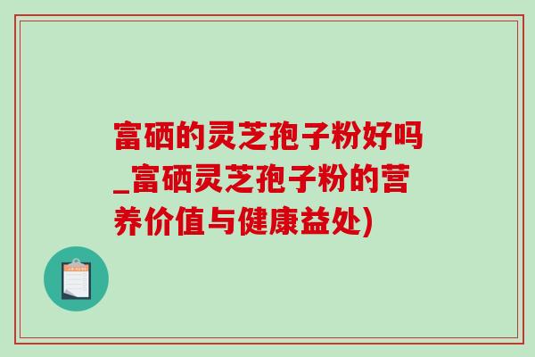 富硒的靈芝孢子粉好嗎_富硒靈芝孢子粉的營養價值與健康益處)