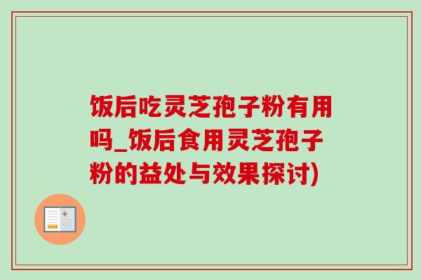 飯后吃靈芝孢子粉有用嗎_飯后食用靈芝孢子粉的益處與效果探討)