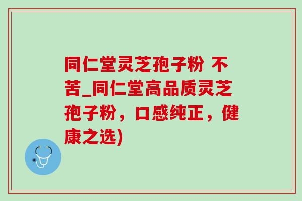 同仁堂靈芝孢子粉 不苦_同仁堂高品質靈芝孢子粉，口感純正，健康之選)